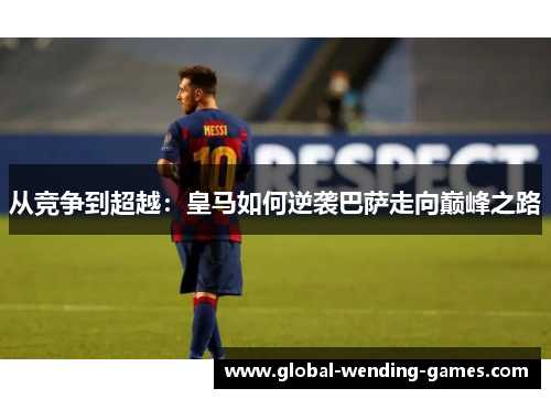 从竞争到超越：皇马如何逆袭巴萨走向巅峰之路
