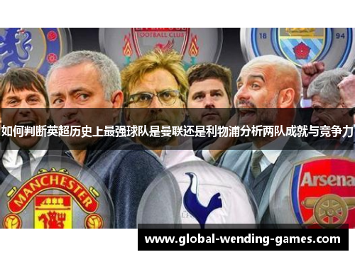 如何判断英超历史上最强球队是曼联还是利物浦分析两队成就与竞争力