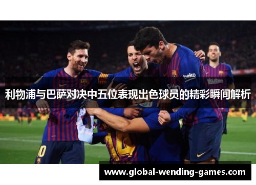 利物浦与巴萨对决中五位表现出色球员的精彩瞬间解析