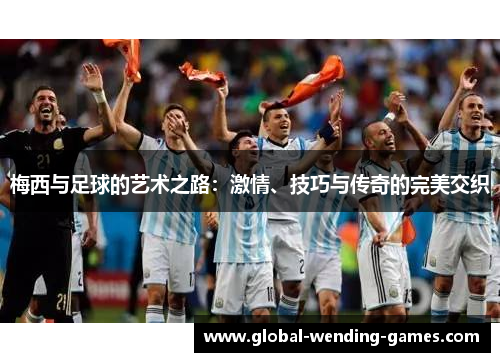 梅西与足球的艺术之路：激情、技巧与传奇的完美交织