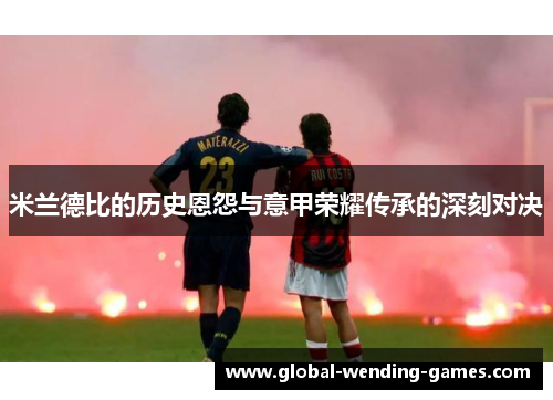 米兰德比的历史恩怨与意甲荣耀传承的深刻对决