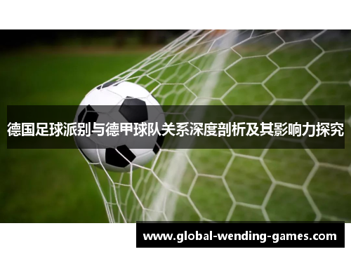 德国足球派别与德甲球队关系深度剖析及其影响力探究