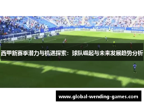 西甲新赛季潜力与机遇探索：球队崛起与未来发展趋势分析