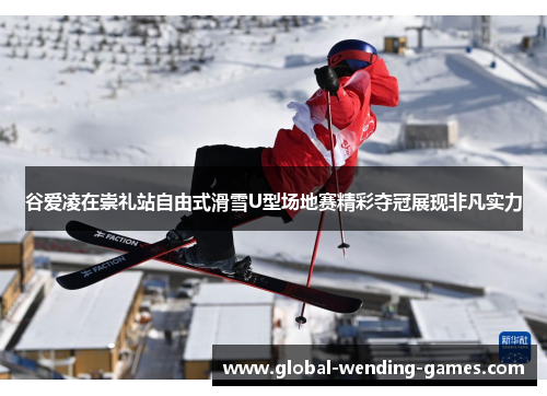 谷爱凌在崇礼站自由式滑雪U型场地赛精彩夺冠展现非凡实力