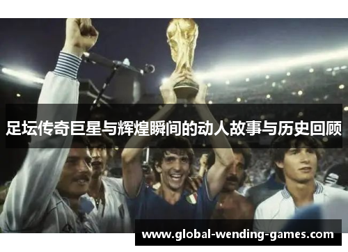 足坛传奇巨星与辉煌瞬间的动人故事与历史回顾