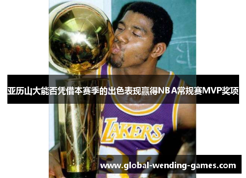 亚历山大能否凭借本赛季的出色表现赢得NBA常规赛MVP奖项