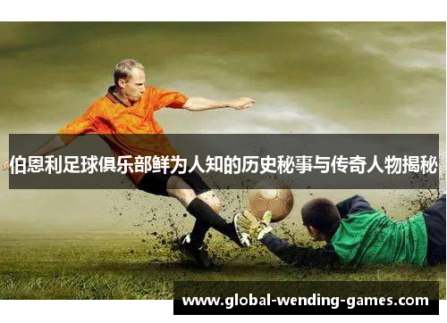 伯恩利足球俱乐部鲜为人知的历史秘事与传奇人物揭秘