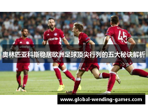 奥林匹亚科斯稳居欧洲足球顶尖行列的五大秘诀解析