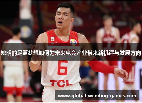 姚明的足篮梦想如何为未来电竞产业带来新机遇与发展方向
