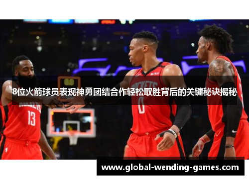 8位火箭球员表现神勇团结合作轻松取胜背后的关键秘诀揭秘