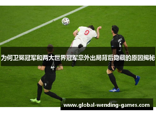 为何卫冕冠军和两大世界冠军意外出局背后隐藏的原因揭秘