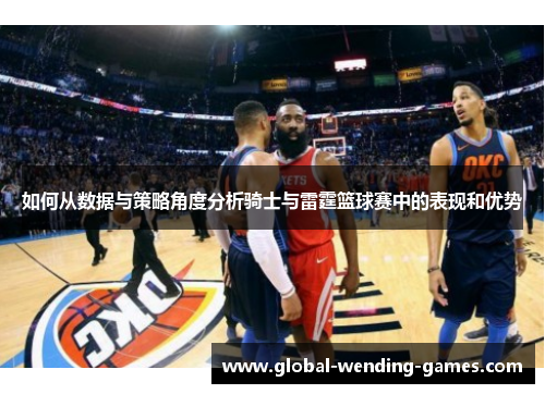 如何从数据与策略角度分析骑士与雷霆篮球赛中的表现和优势