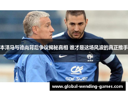 本泽马与德尚背后争议揭秘真相 谁才是这场风波的真正推手