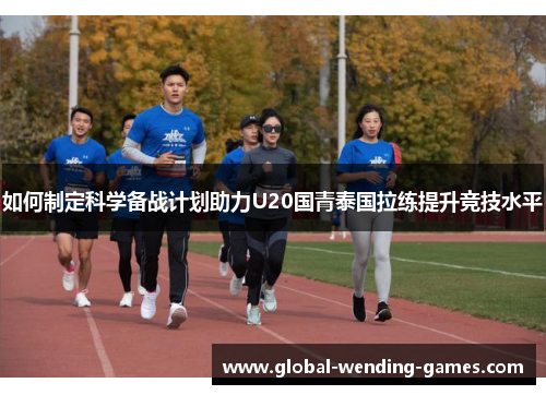 如何制定科学备战计划助力U20国青泰国拉练提升竞技水平