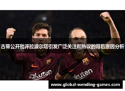 古蒂公开批评拉波尔塔引发广泛关注和热议的背后原因分析