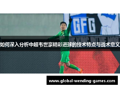 如何深入分析中超韦世豪精彩进球的技术特点与战术意义