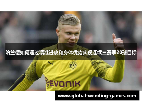 哈兰德如何通过精准进攻和身体优势实现连续三赛季20球目标