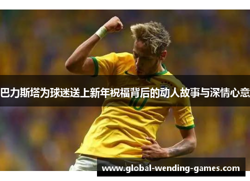 巴力斯塔为球迷送上新年祝福背后的动人故事与深情心意