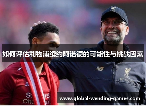 如何评估利物浦续约阿诺德的可能性与挑战因素
