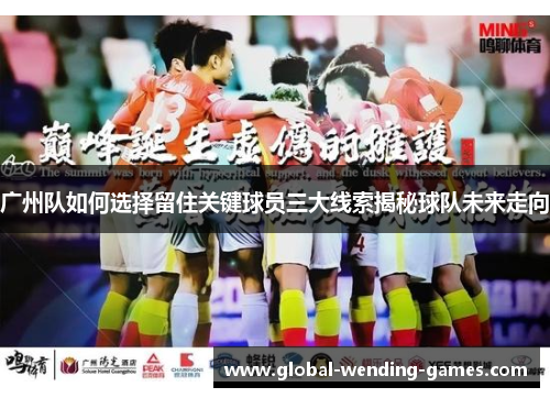 广州队如何选择留住关键球员三大线索揭秘球队未来走向