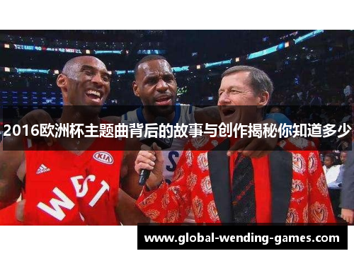 2016欧洲杯主题曲背后的故事与创作揭秘你知道多少