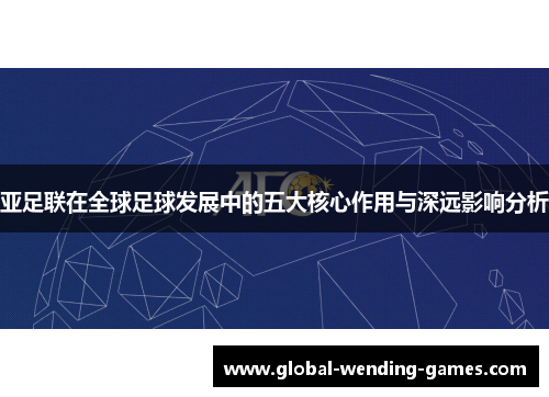 亚足联在全球足球发展中的五大核心作用与深远影响分析