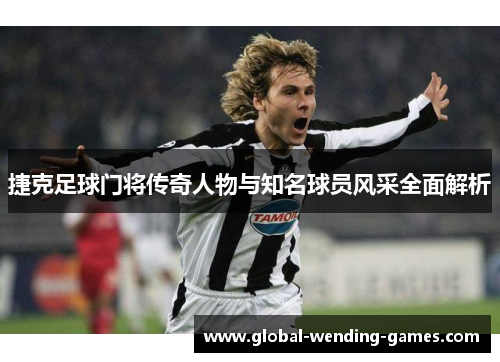 捷克足球门将传奇人物与知名球员风采全面解析