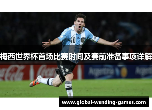 梅西世界杯首场比赛时间及赛前准备事项详解