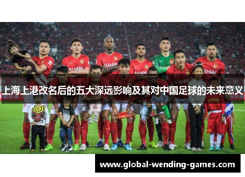 上海上港改名后的五大深远影响及其对中国足球的未来意义