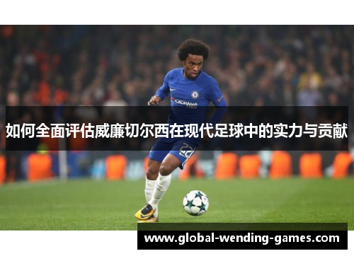 如何全面评估威廉切尔西在现代足球中的实力与贡献