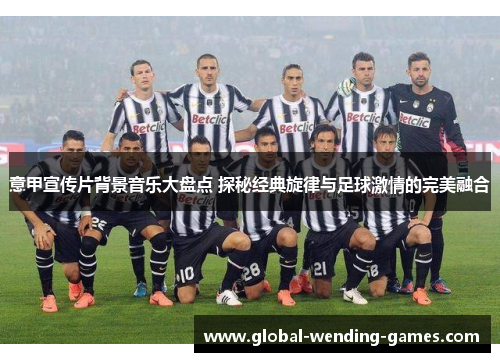 意甲宣传片背景音乐大盘点 探秘经典旋律与足球激情的完美融合