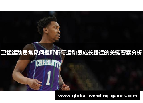卫猛运动员常见问题解析与运动员成长路径的关键要素分析
