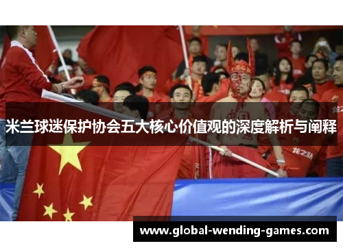 米兰球迷保护协会五大核心价值观的深度解析与阐释