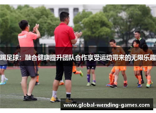 踢足球：融合健康提升团队合作享受运动带来的无限乐趣