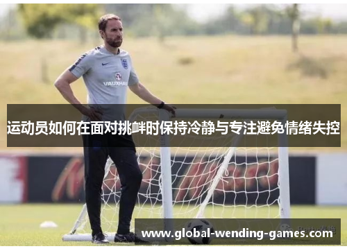 运动员如何在面对挑衅时保持冷静与专注避免情绪失控