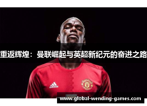 重返辉煌：曼联崛起与英超新纪元的奋进之路