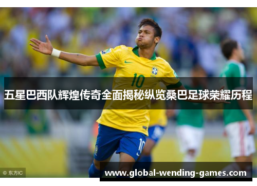 五星巴西队辉煌传奇全面揭秘纵览桑巴足球荣耀历程
