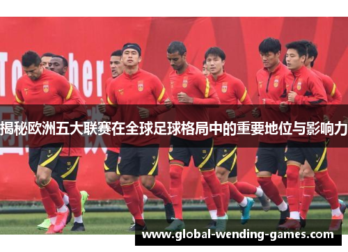 揭秘欧洲五大联赛在全球足球格局中的重要地位与影响力