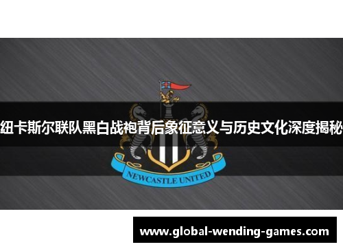 纽卡斯尔联队黑白战袍背后象征意义与历史文化深度揭秘