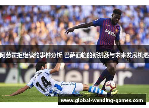 阿劳霍拒绝续约事件分析 巴萨面临的新挑战与未来发展机遇