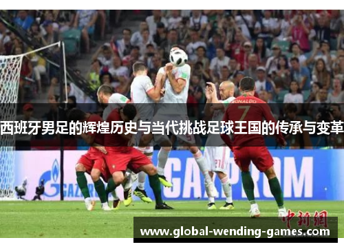 西班牙男足的辉煌历史与当代挑战足球王国的传承与变革