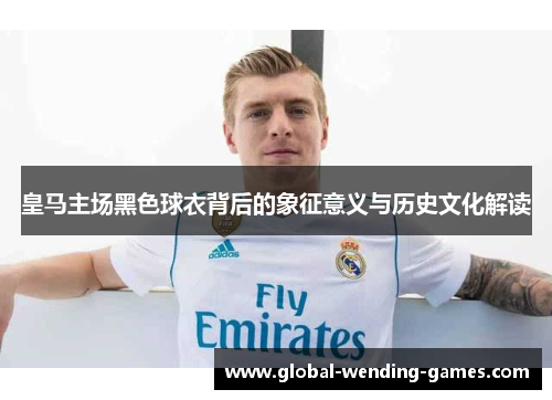 皇马主场黑色球衣背后的象征意义与历史文化解读
