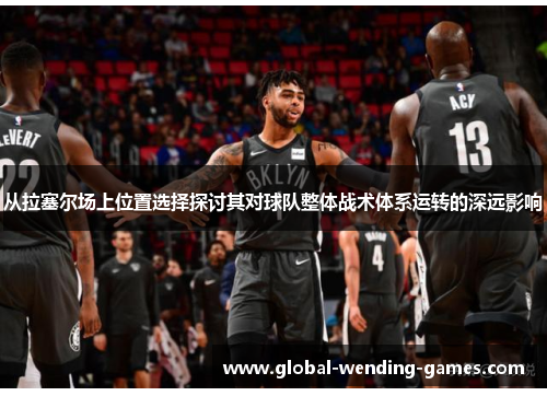 从拉塞尔场上位置选择探讨其对球队整体战术体系运转的深远影响