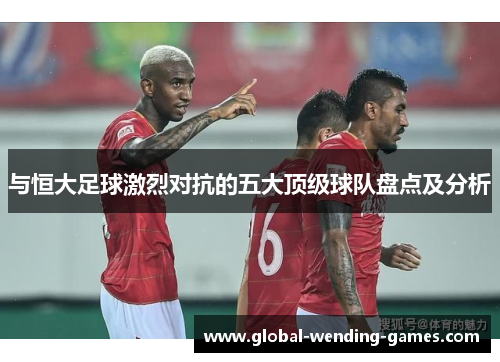 与恒大足球激烈对抗的五大顶级球队盘点及分析