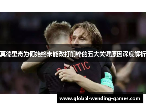 莫德里奇为何始终未能改打前锋的五大关键原因深度解析