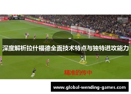 深度解析拉什福德全面技术特点与独特进攻能力