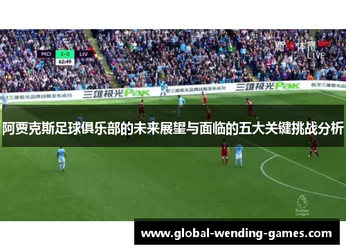 阿贾克斯足球俱乐部的未来展望与面临的五大关键挑战分析