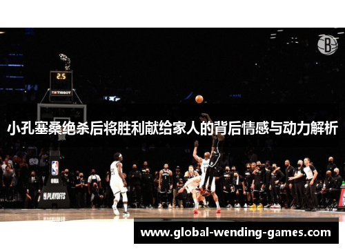 小孔塞桑绝杀后将胜利献给家人的背后情感与动力解析