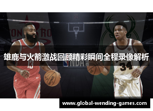 雄鹿与火箭激战回顾精彩瞬间全程录像解析