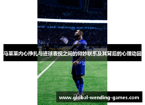 马莱莱内心挣扎与进球表现之间的微妙联系及其背后的心理动因 马莱莱内心挣扎与进球表现之间的微妙联系及其背后的心理动因